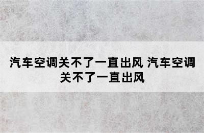 汽车空调关不了一直出风 汽车空调关不了一直出风